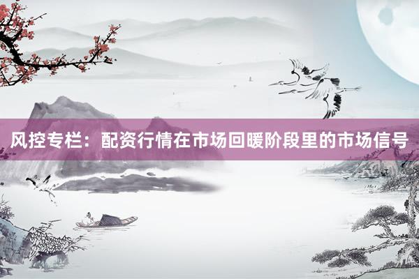 风控专栏：配资行情在市场回暖阶段里的市场信号
