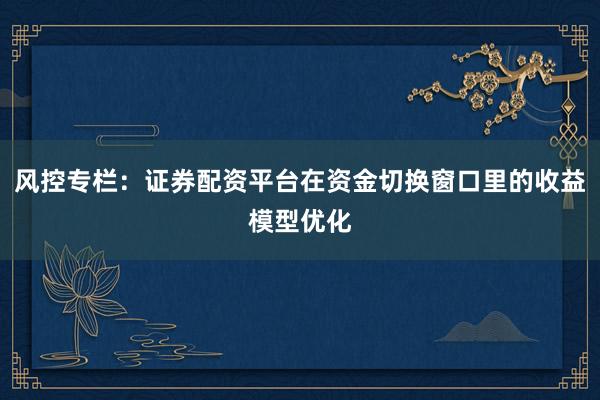 风控专栏：证券配资平台在资金切换窗口里的收益模型优化
