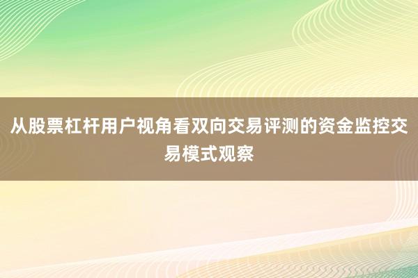 从股票杠杆用户视角看双向交易评测的资金监控交易模式观察