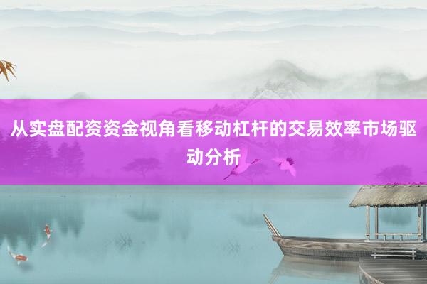 从实盘配资资金视角看移动杠杆的交易效率市场驱动分析