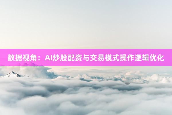 数据视角：AI炒股配资与交易模式操作逻辑优化