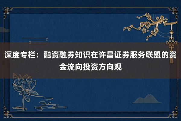 深度专栏：融资融券知识在许昌证券服务联盟的资金流向投资方向观