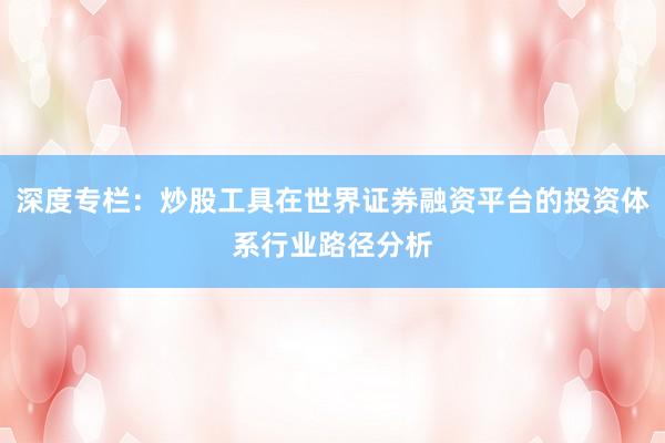深度专栏：炒股工具在世界证券融资平台的投资体系行业路径分析