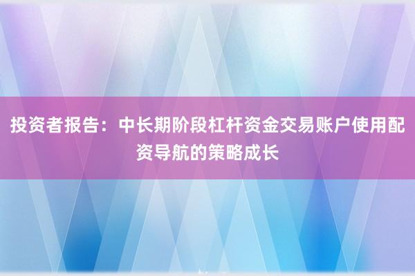 投资者报告：中长期阶段杠杆资金交易账户使用配资导航的策略成长