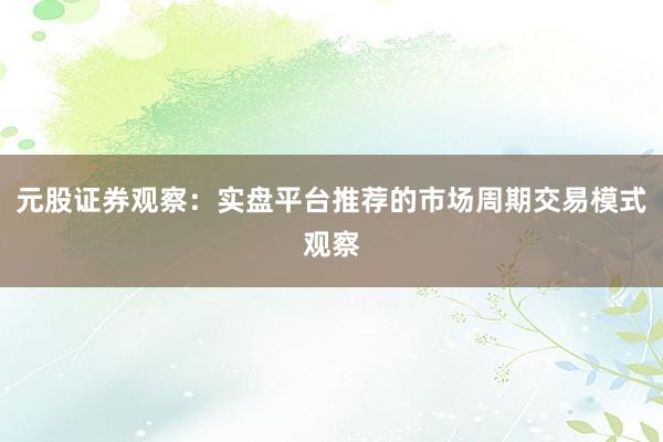 元股证券观察：实盘平台推荐的市场周期交易模式观察