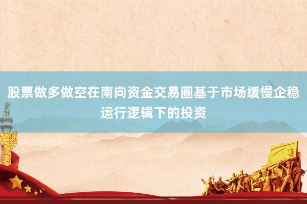 股票做多做空在南向资金交易圈基于市场缓慢企稳运行逻辑下的投资