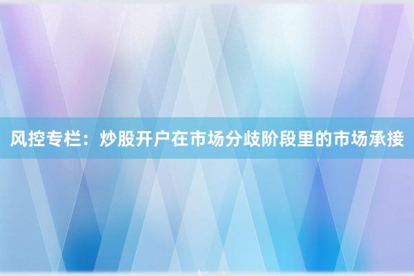 风控专栏：炒股开户在市场分歧阶段里的市场承接