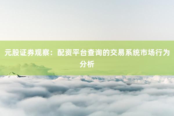 元股证券观察：配资平台查询的交易系统市场行为分析