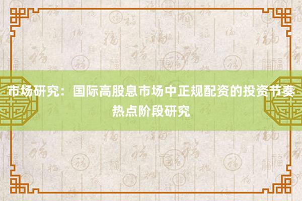 市场研究:国际高股息市场中正规配资的投资节奏热点阶段研究