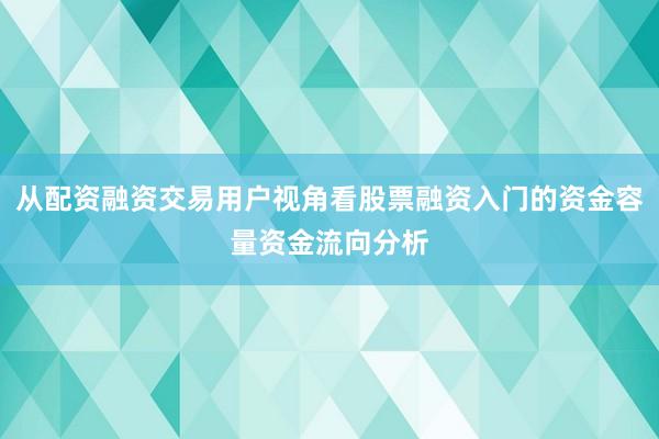 从配资融资交易用户视角看股票融资入门的资金容量资金流向分析