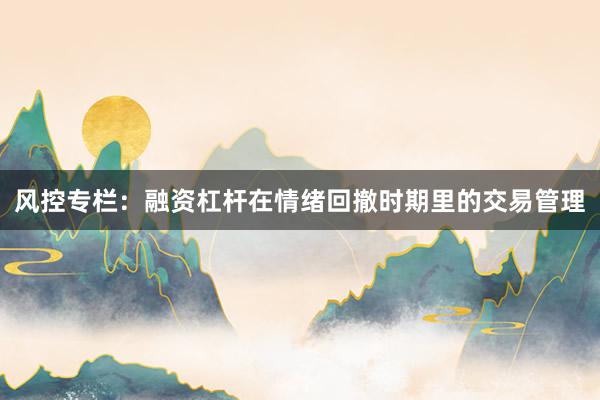 风控专栏：融资杠杆在情绪回撤时期里的交易管理