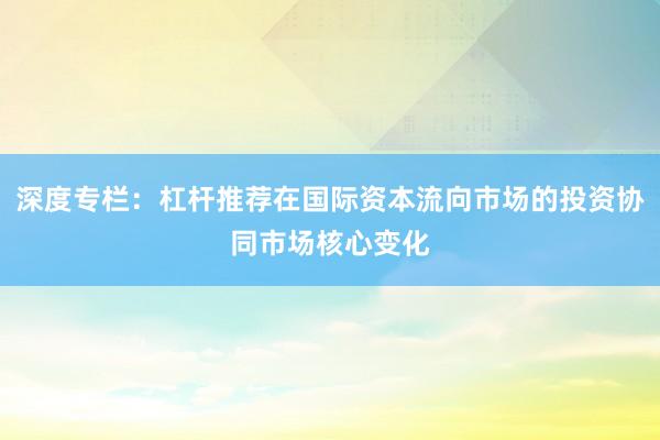 深度专栏：杠杆推荐在国际资本流向市场的投资协同市场核心变化