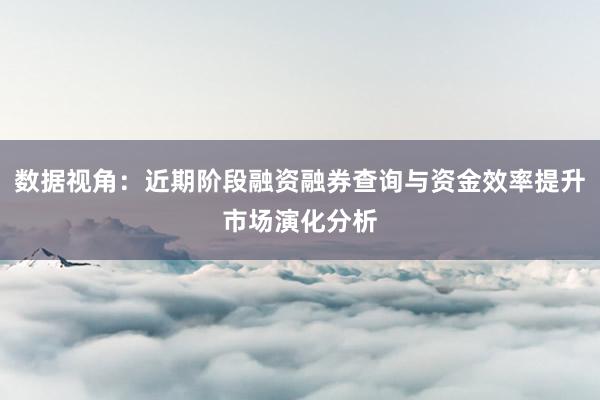 数据视角：近期阶段融资融券查询与资金效率提升市场演化分析