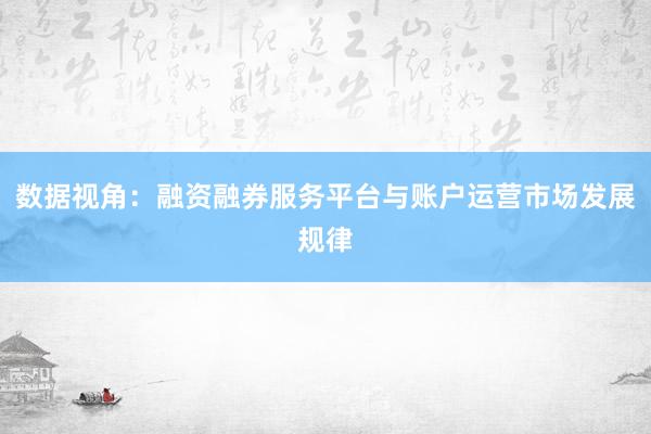 数据视角：融资融券服务平台与账户运营市场发展规律