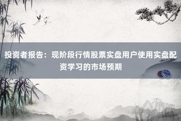 投资者报告：现阶段行情股票实盘用户使用实盘配资学习的市场预期
