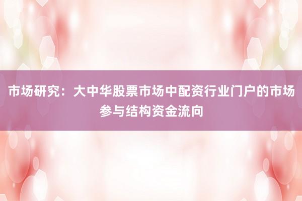 市场研究：大中华股票市场中配资行业门户的市场参与结构资金流向