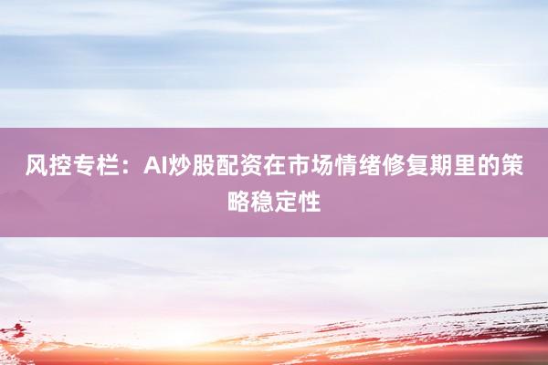 风控专栏：AI炒股配资在市场情绪修复期里的策略稳定性