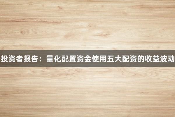 投资者报告：量化配置资金使用五大配资的收益波动