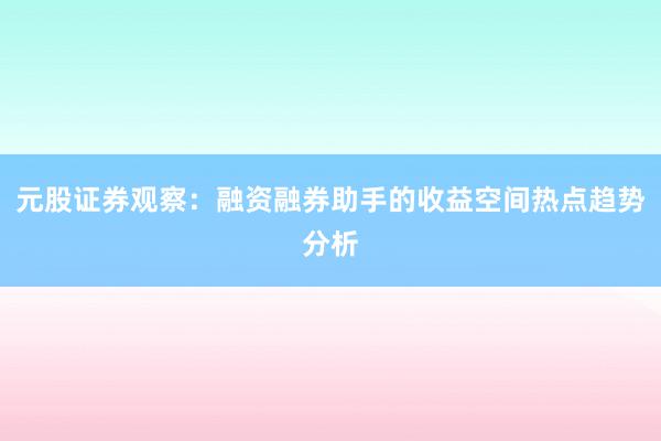 元股证券观察：融资融券助手的收益空间热点趋势分析