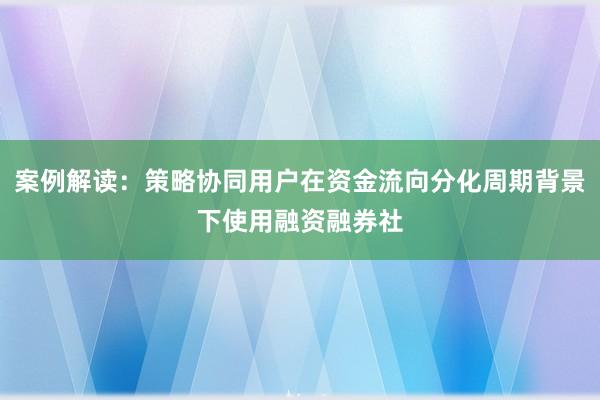 案例解读：策略协同用户在资金流向分化周期背景下使用融资融券社