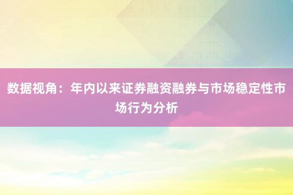 数据视角：年内以来证券融资融券与市场稳定性市场行为分析