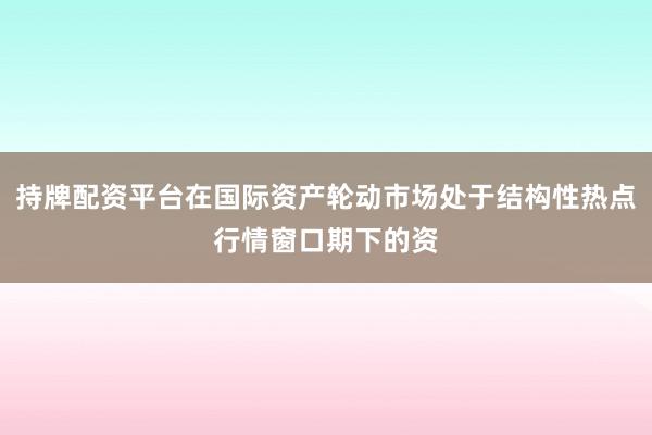 持牌配资平台在国际资产轮动市场处于结构性热点行情窗口期下的资