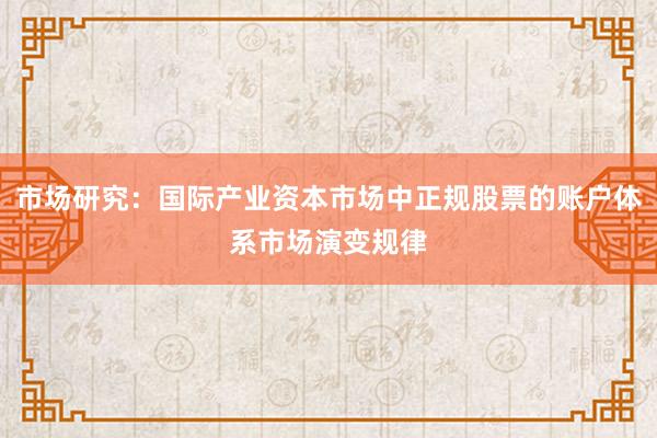 市场研究：国际产业资本市场中正规股票的账户体系市场演变规律
