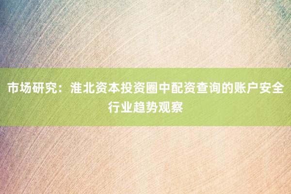 市场研究：淮北资本投资圈中配资查询的账户安全行业趋势观察