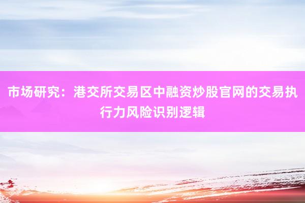 市场研究：港交所交易区中融资炒股官网的交易执行力风险识别逻辑