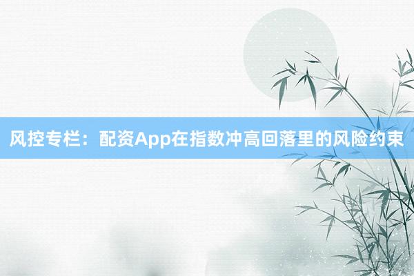 风控专栏：配资App在指数冲高回落里的风险约束