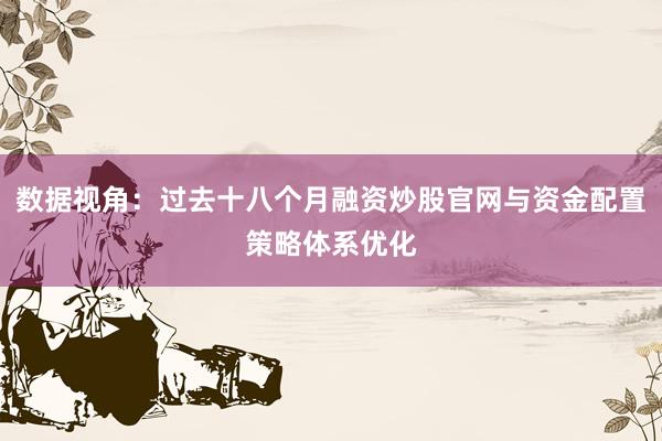 数据视角：过去十八个月融资炒股官网与资金配置策略体系优化
