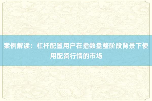 案例解读：杠杆配置用户在指数盘整阶段背景下使用配资行情的市场