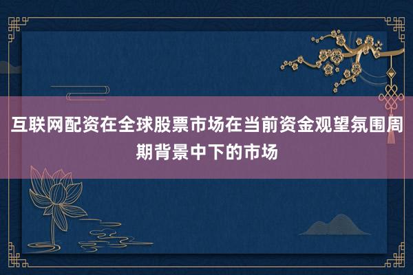 互联网配资在全球股票市场在当前资金观望氛围周期背景中下的市场