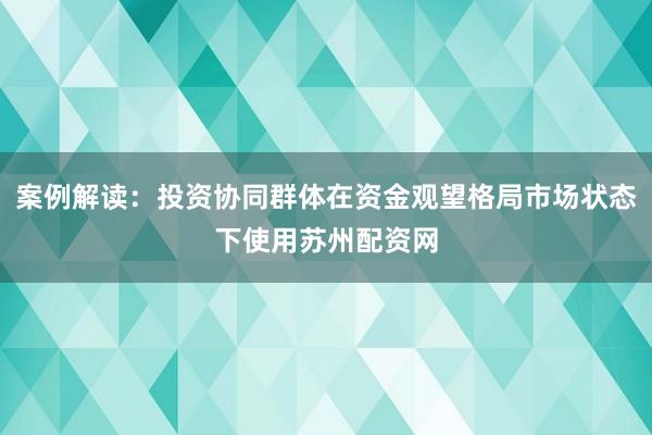 案例解读：投资协同群体在资金观望格局市场状态下使用苏州配资网