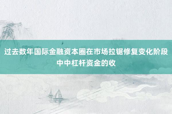 过去数年国际金融资本圈在市场拉锯修复变化阶段中中杠杆资金的收