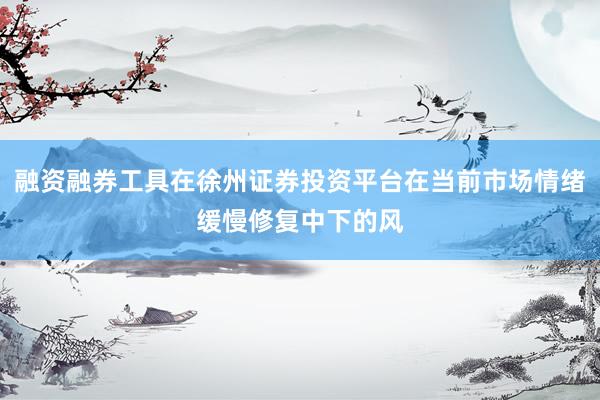 融资融券工具在徐州证券投资平台在当前市场情绪缓慢修复中下的风