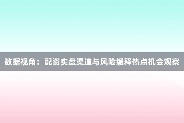 数据视角：配资实盘渠道与风险缓释热点机会观察