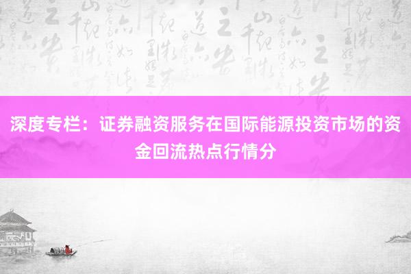 深度专栏：证券融资服务在国际能源投资市场的资金回流热点行情分
