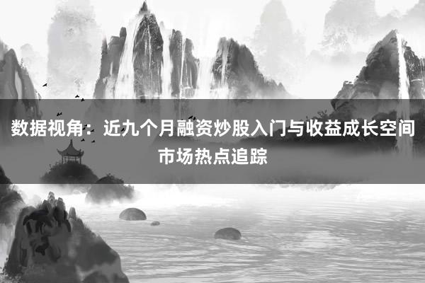 数据视角：近九个月融资炒股入门与收益成长空间市场热点追踪