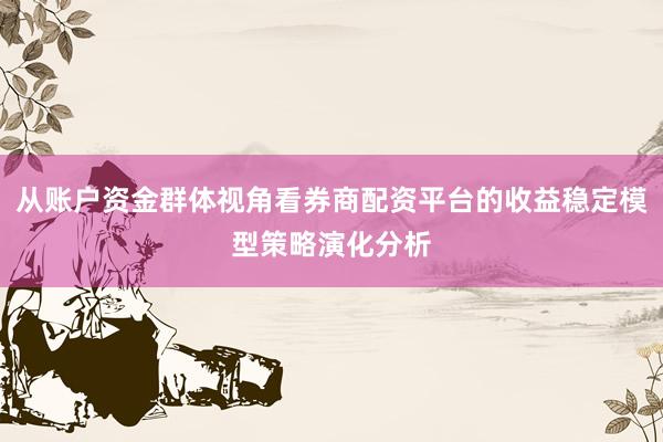 从账户资金群体视角看券商配资平台的收益稳定模型策略演化分析