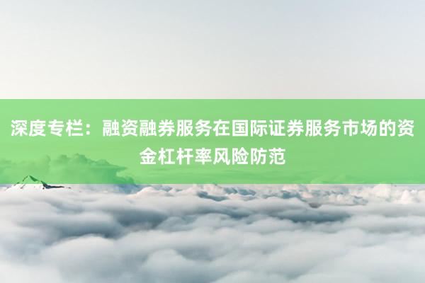 深度专栏：融资融券服务在国际证券服务市场的资金杠杆率风险防范