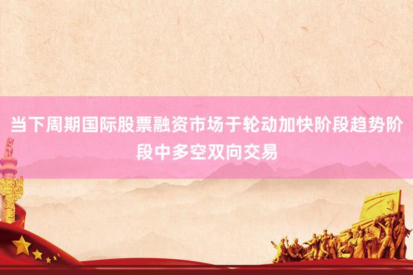 当下周期国际股票融资市场于轮动加快阶段趋势阶段中多空双向交易