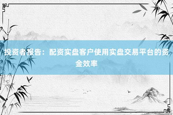 投资者报告：配资实盘客户使用实盘交易平台的资金效率