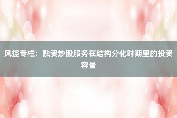 风控专栏：融资炒股服务在结构分化时期里的投资容量
