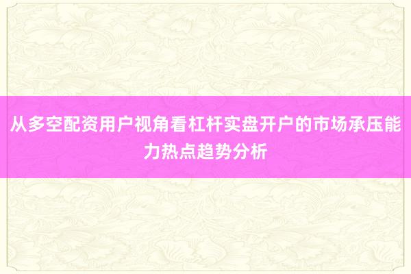 从多空配资用户视角看杠杆实盘开户的市场承压能力热点趋势分析