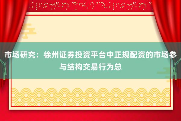 市场研究：徐州证券投资平台中正规配资的市场参与结构交易行为总
