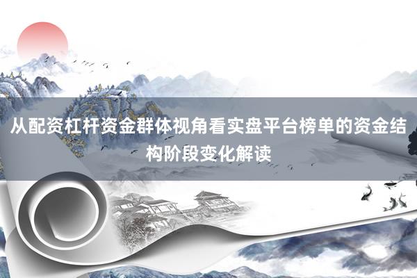 从配资杠杆资金群体视角看实盘平台榜单的资金结构阶段变化解读