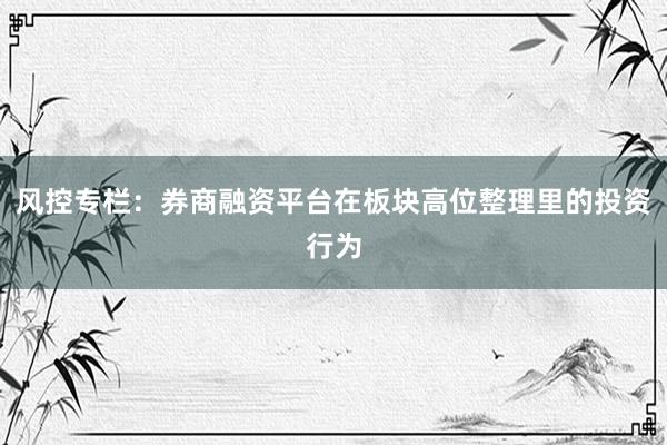 风控专栏：券商融资平台在板块高位整理里的投资行为