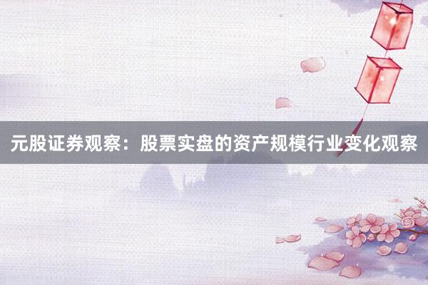 元股证券观察：股票实盘的资产规模行业变化观察