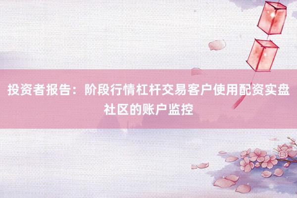 投资者报告：阶段行情杠杆交易客户使用配资实盘社区的账户监控